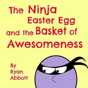 The Ninja Easter Egg and the Basket of Awesomeness by Ryan Abbott