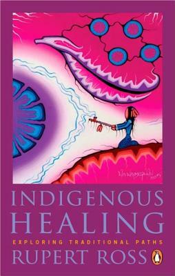 Indigenous Healing: Exploring Traditional Paths by Rupert Ross