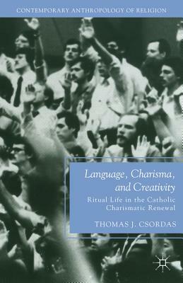 Language, Charisma, and Creativity: Ritual Life in the Catholic Charismatic Renewal by T. Csordas