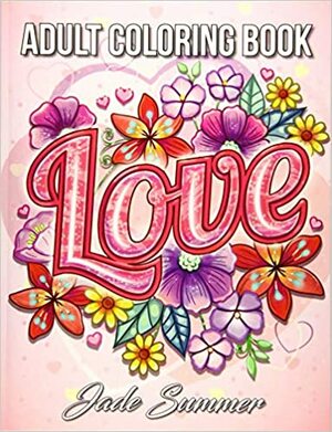 Love Coloring Book: An Adult Coloring Book with Beautiful Flowers, Adorable Animals, and Romantic Heart Designs by Jade Summer