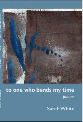 To One Who Bends My Time by Sarah White