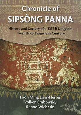 Chronicle of Sipsong Panna: History and Society of a Tai Lu Kingdom, Twelfth to Twentieth Century by Volker Grabowsky, Foon Ming Liew-Herres, Renoo Wichasin