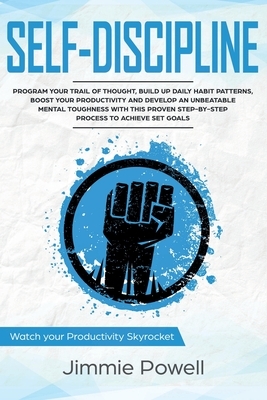 Self-Discipline: Control Your Trail of Thought, Build Up Daily Habit, Develop an Unbeatable Mental Toughness & Willpower, Boost Your Se by Jimmie Powell