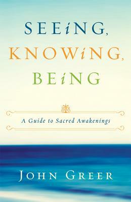 Seeing, Knowing, Being: A Guide to Sacred Awakenings by John Greer