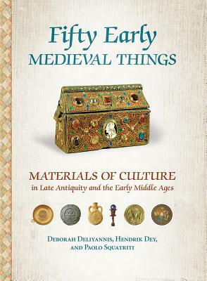 Fifty Early Medieval Things: Materials of Culture in Late Antiquity and the Early Middle Ages by Deborah Deliyannis, Hendrik Dey, Paolo Squatriti