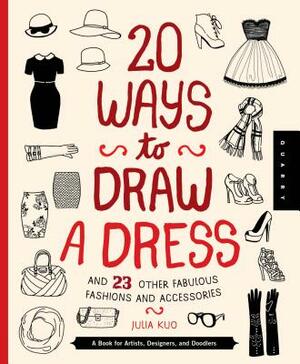 20 Ways to Draw a Dress and 23 Other Fabulous Fashions and Accessories: A Book for Artists, Designers, and Doodlers by Julia Kuo