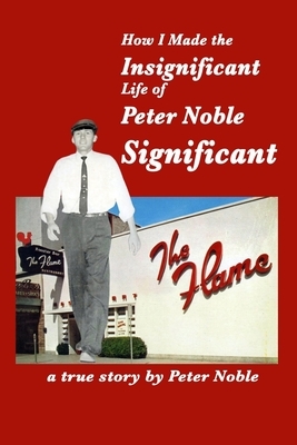 How I Made the Insignificant Life of Peter Noble . . . Significant by Peter Noble