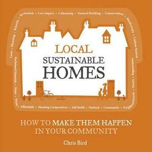 Local Sustainable Homes: How to Make Them Happen in Your Community by Chris Bird