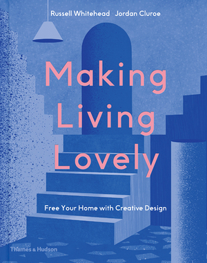 Making Living Lovely: Free Your Home with Creative Design by Jordan Cluroe, Russell Whitehead