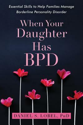 When Your Daughter Has Bpd: Essential Skills to Help Families Manage Borderline Personality Disorder by Daniel S. Lobel