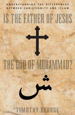 Is the Father of Jesus the God of Muhammad?: Understanding the Differences Between Christianity and Islam by Timothy George