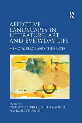 Affective Landscapes in Literature, Art and Everyday Life: Memory, Place and the Senses by Christine Berberich, Neil Campbell