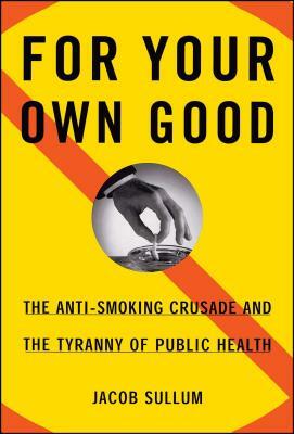 For Your Own Good: The Anti-Smoking Crusade and the Tyranny of Public Health by Jacob Sullum
