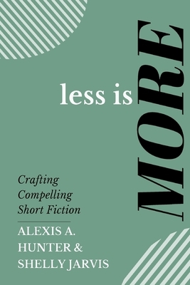 Less is More: Crafting Compelling Short Fiction by Alexis a. Hunter, Shelly Jarvis