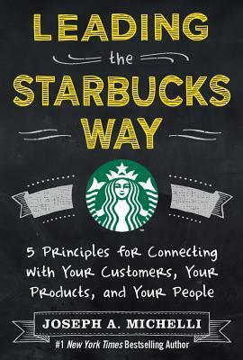 Leading the Starbucks Way: 5 Principles for Connecting with Your Customers, Your Products and Your People by Joseph A. Michelli