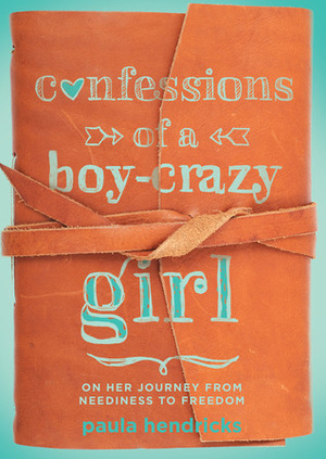 Confessions of a Boy-Crazy Girl: On Her Journey From Neediness to Freedom (True Woman) by Paula Hendricks