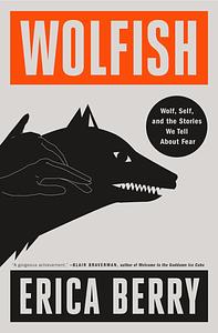 Wolfish: Wolf, Self, and the Stories We Tell About Fear by Erica Berry