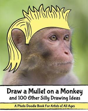 Draw a Mullet on a Monkey and 100 Other Silly Drawing Ideas: A Photo Doodle Book For Artists of All Ages by H R Wallace Publishing