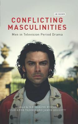 Conflicting Masculinities: Men in Television Period Drama by Katherine Byrne, James Leggott, Julie Anne Taddeo