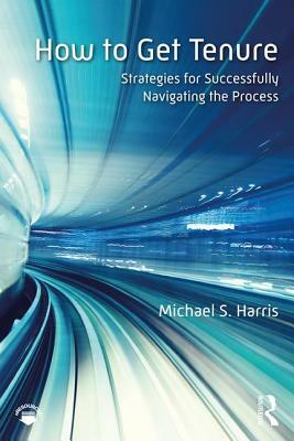 How to Get Tenure: Strategies for Successfully Navigating the Process by Michael S. Harris