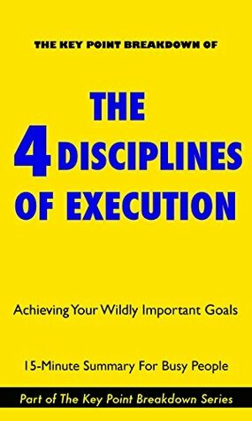 The 4 Disciplines of Execution: Achieving Your Wildly Important Goals by Chris McChesney and Sean Covey | Summary & Analysis by Key Point Breakdowns