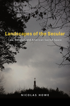 Landscapes of the Secular: Law, Religion, and American Sacred Space by Nicolas Howe
