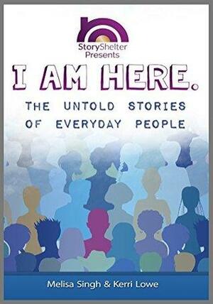 I Am Here: The Untold Stories of Everyday People by Kerri Lowe, Melisa Singh, Jennifer Wolfe