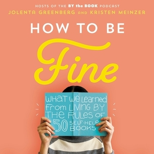 How to Be Fine: What We Learned by Living by the Rules of 50 Self-Help Books by 