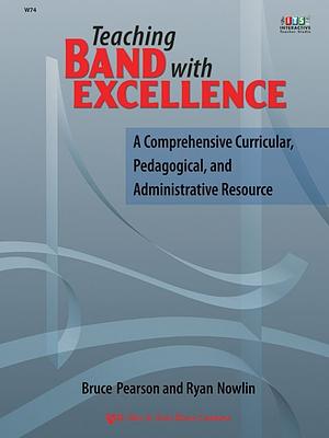 Teaching Band with Excellence: A Comprehensive Curricular, Pedagogical, and Administrative Resource by Bruce Pearson, Ryan Nowlin