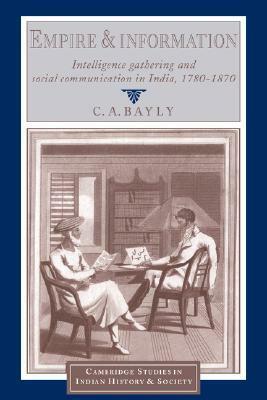 Empire and Information: Intelligence Gathering and Social Communication in India, 1780 1870 by C.A. Bayly