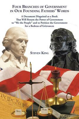 Four Branches of Government in Our Founding Fathers' Words: A Document Disguised as a Book That Will Return the Power of Government to We the People a by Steven King