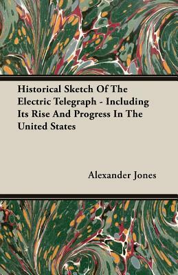 Historical Sketch of the Electric Telegraph - Including Its Rise and Progress in the United States by Alexander Jones