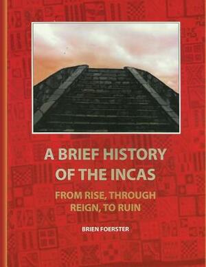 A Brief History Of The Incas: From Rise, Through Reign, To Ruin by Brien Foerster