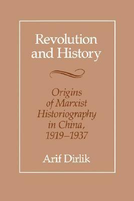 Revolution and History: Origins of Marxist Historiography in China, 1919-1937 by Arif Dirlik