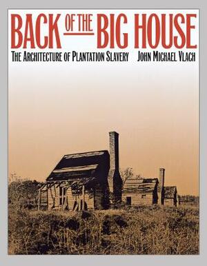 Back of the Big House: The Architecture of Plantation Slavery by John Michael Vlach