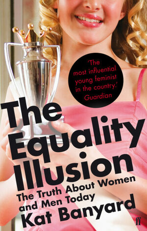 The Equality Illusion: The Truth about Women and Men Today by Kat Banyard