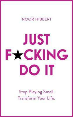 Just F*cking Do It: Stop Playing Small. Transform Your Life. by Noor Hibbert