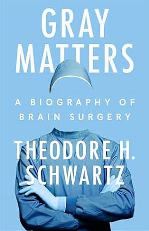 Gray Matters: A Biography of Brain Surgery by Theodore H. Schwartz