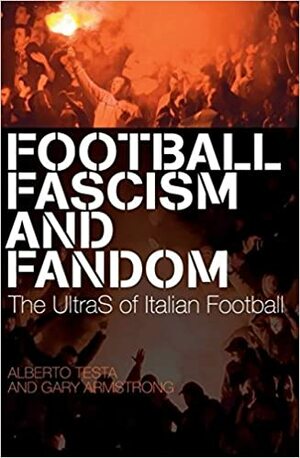 Football, Fascism and Fandom: The UltraS of Italian Football by Alberto Testa, Gary Armstrong