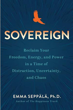 Sovereign: Reclaim Your Freedom, Energy, and Power in a Time of Distraction, Uncertainty, and Chaos by Emma Seppälä