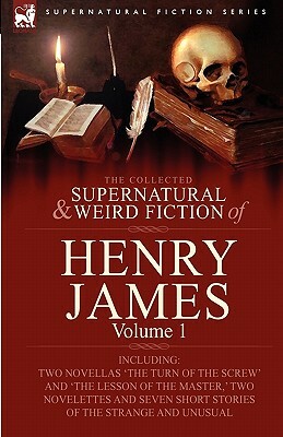 The Collected Supernatural and Weird Fiction of Henry James: Volume 1-Including Two Novellas 'The Turn of the Screw' and 'The Lesson of the Master, ' by Henry James