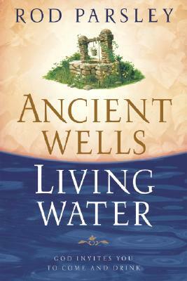 Ancient Wells, Living Water: God Invites You to Come and Drink by Rod Parsley