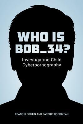 Who Is Bob_34?: Investigating Child Cyberpornography by Francis Fortin, Patrice Corriveau