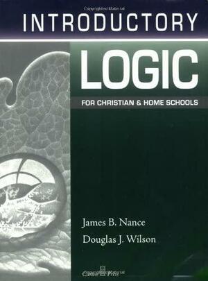 Introductory Logic for Christian and Home Schools by Douglas J. Wilson, James B. Nance, James B. Nance