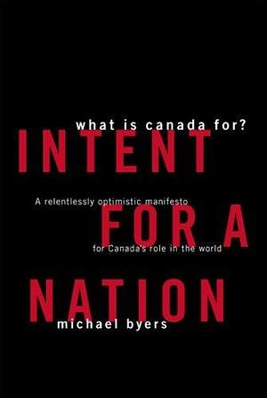 Intent for a Nation: What Is Canada For? A Relentlessly Optimistic Manifesto for Canada's Role in the World by Michael Byers, Michael Byers