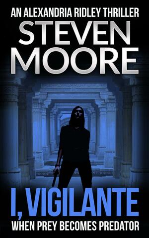 I, Vigilante: An Alexandria Ridley Vigilante Thriller by Steven Moore, Steven Moore