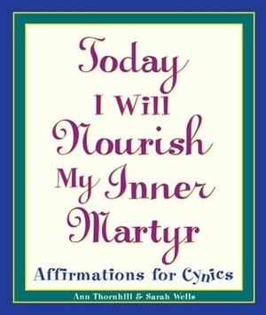 Today I Will Nourish My Inner Martyr: Affirmations for Cynics by Sarah Wells, Ann Thornhill