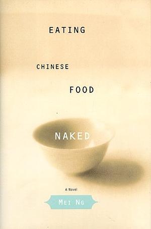 Eating Chinese Food Naked: A Novel by Mei Ng