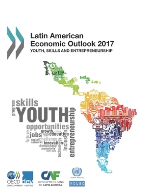 Latin American Economic Outlook 2017 Youth, Skills and Entrepreneurship by Economic Commission for Latin America an, Caf Development Bank of Latin America, Oecd