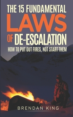 The 15 Fundamental Laws of De-escalation: How To Put Out Fires, Not Start Them by Brendan King